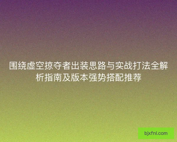 围绕虚空掠夺者出装思路与实战打法全解析指南及版本强势搭配推荐