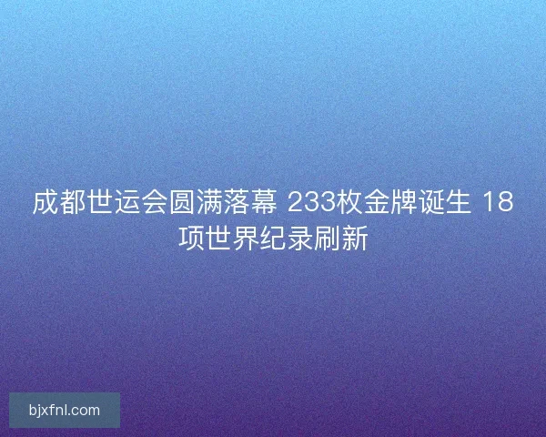 成都世运会圆满落幕 233枚金牌诞生 18项世界纪录刷新