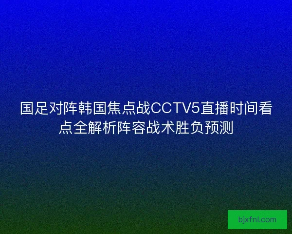 国足对阵韩国焦点战CCTV5直播时间看点全解析阵容战术胜负预测